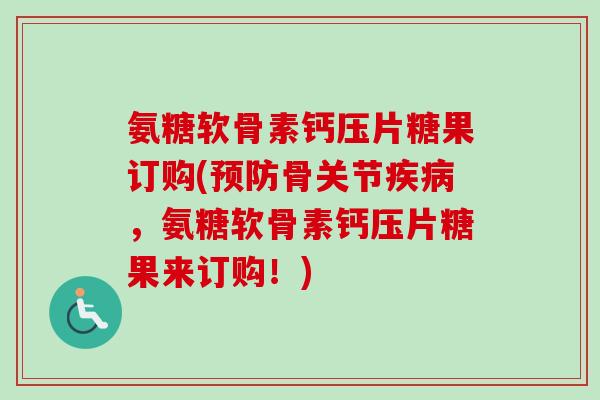 氨糖软骨素钙压片糖果订购(预防骨关节疾病，氨糖软骨素钙压片糖果来订购！)