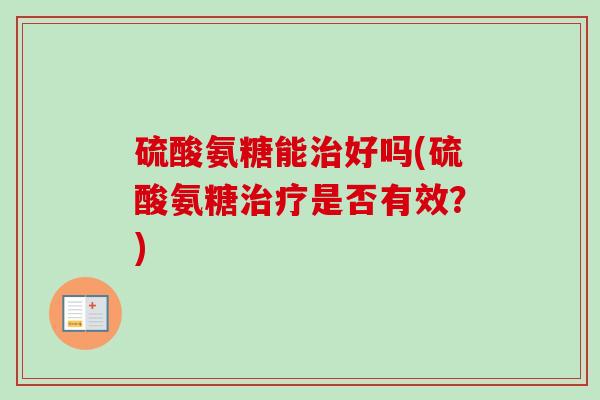 硫酸氨糖能治好吗(硫酸氨糖治疗是否有效？)