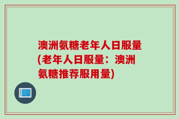 澳洲氨糖老年人日服量(老年人日服量：澳洲氨糖推荐服用量)