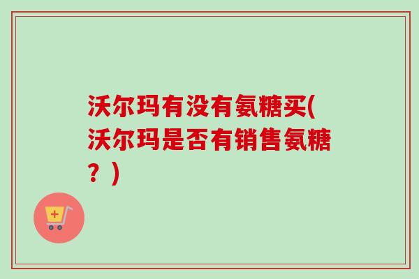 沃尔玛有没有氨糖买(沃尔玛是否有销售氨糖？)