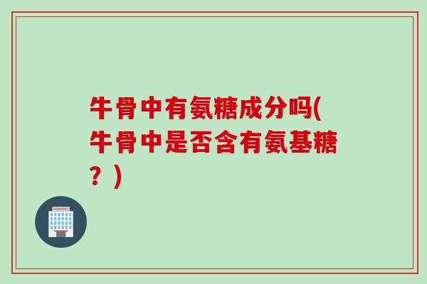 牛骨中有氨糖成分吗(牛骨中是否含有氨基糖？)