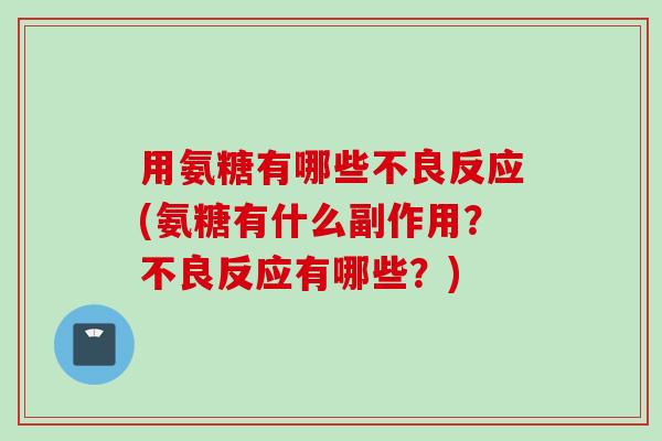 用氨糖有哪些不良反应(氨糖有什么副作用？不良反应有哪些？)