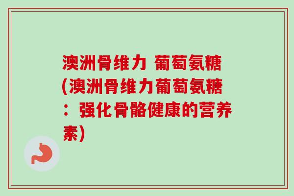 澳洲骨维力 葡萄氨糖(澳洲骨维力葡萄氨糖：强化骨骼健康的营养素)
