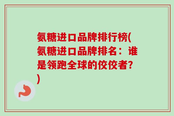 氨糖进口品牌排行榜(氨糖进口品牌排名：谁是领跑全球的佼佼者？)