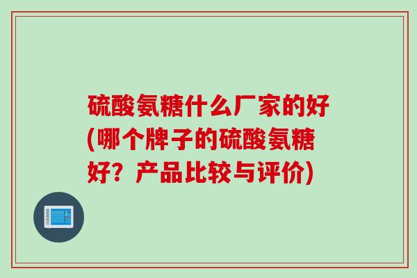 硫酸氨糖什么厂家的好(哪个牌子的硫酸氨糖好？产品比较与评价)