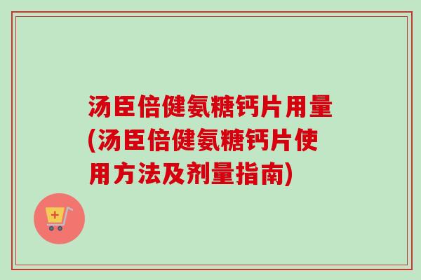 汤臣倍健氨糖钙片用量(汤臣倍健氨糖钙片使用方法及剂量指南)
