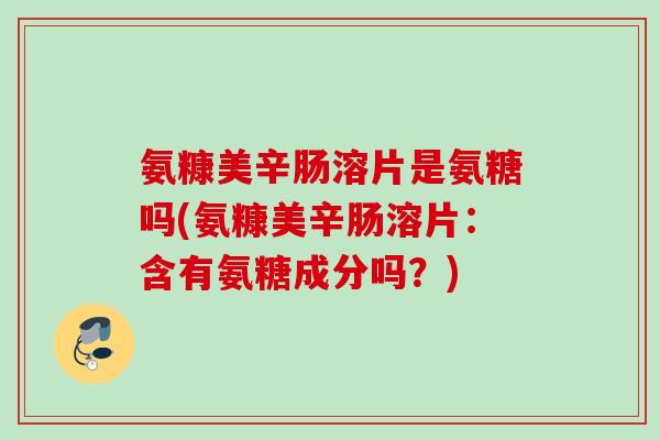 氨糠美辛肠溶片是氨糖吗(氨糠美辛肠溶片：含有氨糖成分吗？)