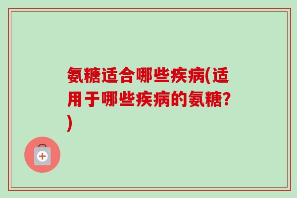 氨糖适合哪些疾病(适用于哪些疾病的氨糖？)