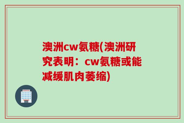 澳洲cw氨糖(澳洲研究表明：cw氨糖或能减缓肌肉萎缩)