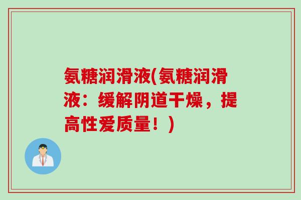 氨糖润滑液(氨糖润滑液：缓解阴道干燥，提高性爱质量！)
