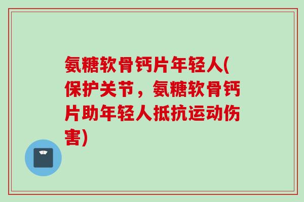 氨糖软骨钙片年轻人(保护关节，氨糖软骨钙片助年轻人抵抗运动伤害)