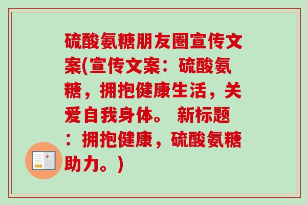 硫酸氨糖朋友圈宣传文案(宣传文案：硫酸氨糖，拥抱健康生活，关爱自我身体。 新标题：拥抱健康，硫酸氨糖助力。)