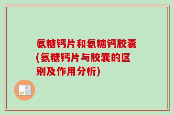 氨糖钙片和氨糖钙胶囊(氨糖钙片与胶囊的区别及作用分析)