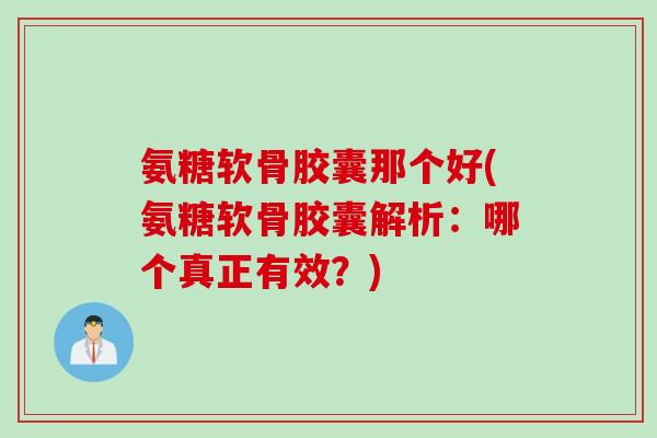 氨糖软骨胶囊那个好(氨糖软骨胶囊解析：哪个真正有效？)