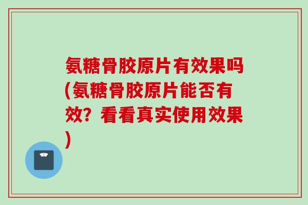 氨糖骨胶原片有效果吗(氨糖骨胶原片能否有效？看看真实使用效果)