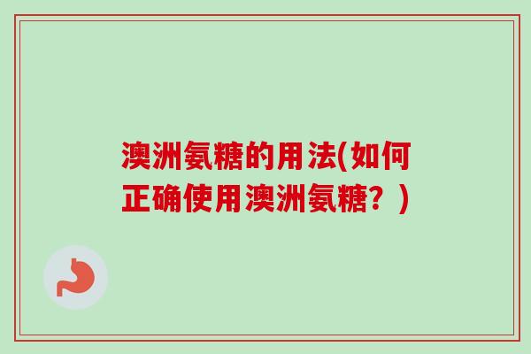 澳洲氨糖的用法(如何正确使用澳洲氨糖?) 澳洲氨糖的用法(如何正确使用澳洲氨糖?)
