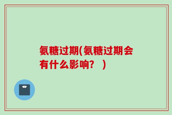 氨糖过期(氨糖过期会有什么影响？ )