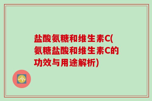 盐酸氨糖和维生素C(氨糖盐酸和维生素C的功效与用途解析) 盐酸氨糖和维生素C(氨糖盐酸和维生素C的功效与用途解析)