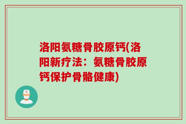 洛阳氨糖骨胶原钙(洛阳新疗法：氨糖骨胶原钙保护骨骼健康)