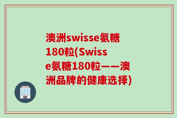 澳洲swisse氨糖180粒(Swisse氨糖180粒——澳洲品牌的健康选择) 澳洲swisse氨糖180粒(Swisse氨糖180粒——澳洲品牌的健康选择)