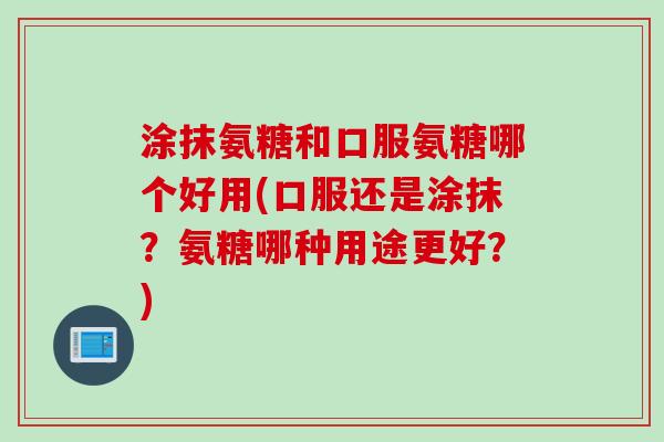 涂抹氨糖和口服氨糖哪个好用(口服还是涂抹？氨糖哪种用途更好？)