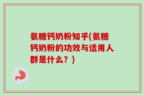 氨糖钙奶粉知乎(氨糖钙奶粉的功效与适用人群是什么？)
