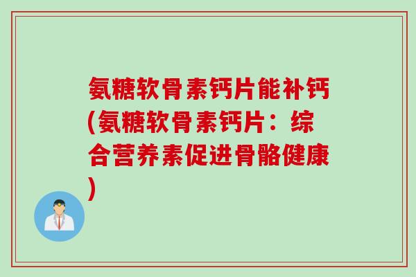 氨糖软骨素钙片能补钙(氨糖软骨素钙片：综合营养素促进骨骼健康)