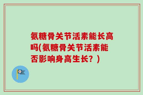 氨糖骨关节活素能长高吗(氨糖骨关节活素能否影响身高生长？)