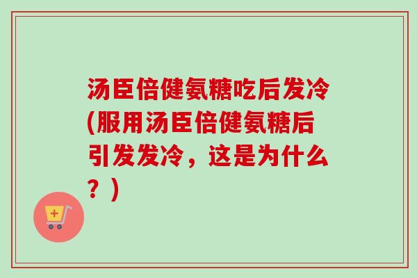 汤臣倍健氨糖吃后发冷(服用汤臣倍健氨糖后引发发冷，这是为什么？)