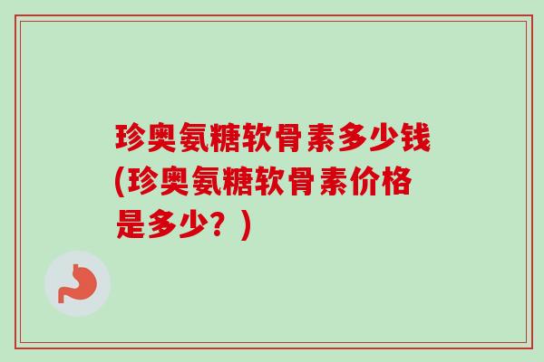 珍奥氨糖软骨素多少钱(珍奥氨糖软骨素价格是多少？)