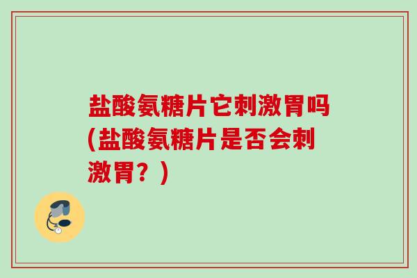盐酸氨糖片它刺激胃吗(盐酸氨糖片是否会刺激胃？)