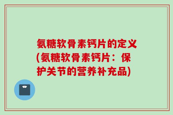 氨糖软骨素钙片的定义(氨糖软骨素钙片：保护关节的营养补充品)