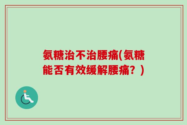 氨糖治不治腰痛(氨糖能否有效缓解腰痛？)