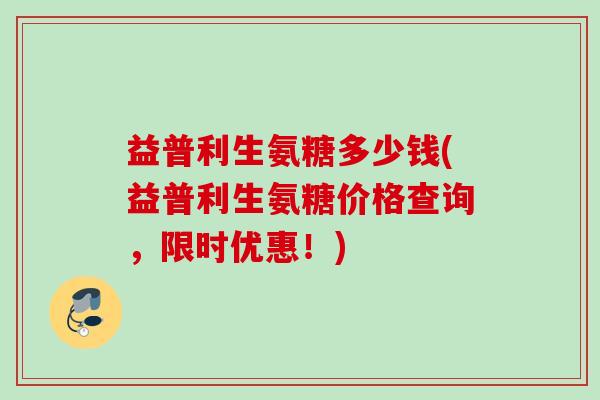 益普利生氨糖多少钱(益普利生氨糖价格查询，限时优惠！)