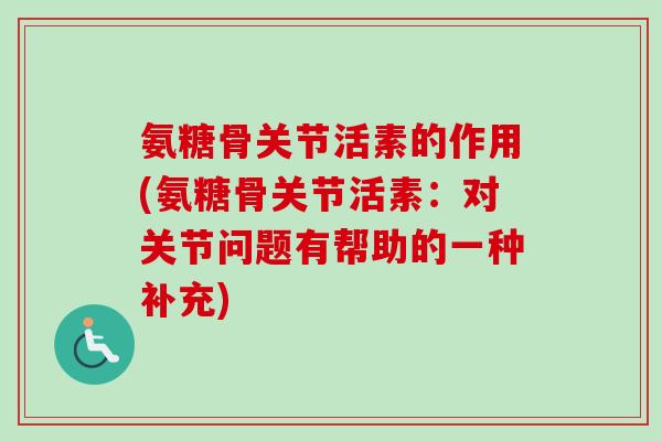 氨糖骨关节活素的作用(氨糖骨关节活素：对关节问题有帮助的一种补充)