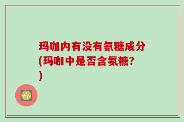 玛咖内有没有氨糖成分(玛咖中是否含氨糖？)