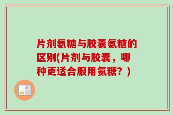 片剂氨糖与胶囊氨糖的区别(片剂与胶囊，哪种更适合服用氨糖？)