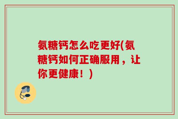 氨糖钙怎么吃更好(氨糖钙如何正确服用，让你更健康！)