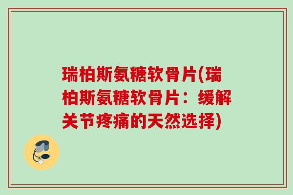 瑞柏斯氨糖软骨片(瑞柏斯氨糖软骨片：缓解关节疼痛的天然选择)
