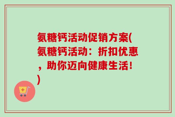 氨糖钙活动促销方案(氨糖钙活动:折扣优惠,助你迈向健康生活!) 氨糖钙活动促销方案(氨糖钙活动:折扣优惠,助你迈向健康生活!)