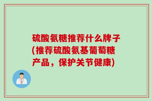 硫酸氨糖推荐什么牌子(推荐硫酸氨基葡萄糖产品，保护关节健康)