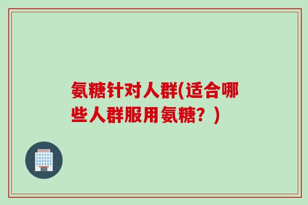 氨糖针对人群(适合哪些人群服用氨糖？)