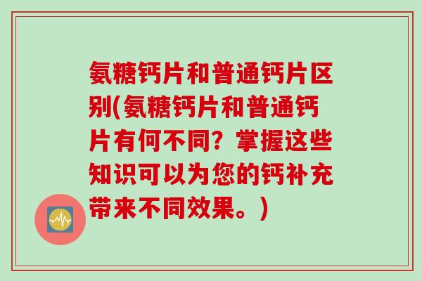 氨糖钙片和普通钙片区别(氨糖钙片和普通钙片有何不同？掌握这些知识可以为您的钙补充带来不同效果。)