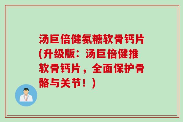汤巨倍健氨糖软骨钙片(升级版：汤巨倍健推软骨钙片，全面保护骨骼与关节！)