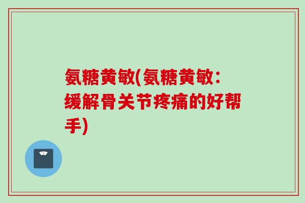 氨糖黄敏(氨糖黄敏：缓解骨关节疼痛的好帮手)