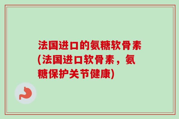法国进口的氨糖软骨素(法国进口软骨素,氨糖保护关节健康) 法国进口的氨糖软骨素(法国进口软骨素,氨糖保护关节健康)