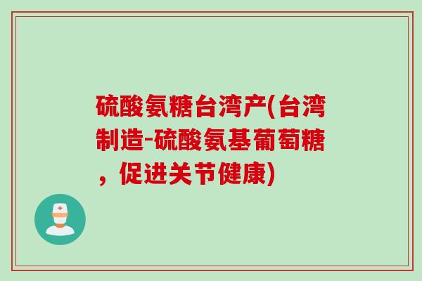 硫酸氨糖台湾产(台湾制造-硫酸氨基葡萄糖，促进关节健康)