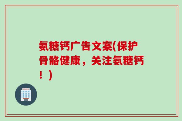 氨糖钙广告文案(保护骨骼健康，关注氨糖钙！)