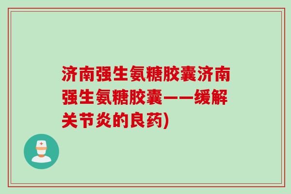 济南强生氨糖胶囊济南强生氨糖胶囊——缓解关节炎的良药)