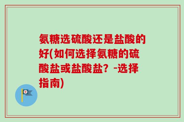 氨糖选硫酸还是盐酸的好(如何选择氨糖的硫酸盐或盐酸盐？-选择指南)
